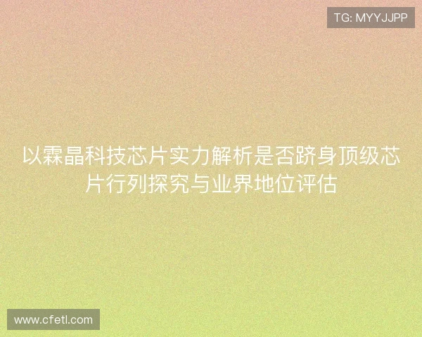 以霖晶科技芯片实力解析是否跻身顶级芯片行列探究与业界地位评估