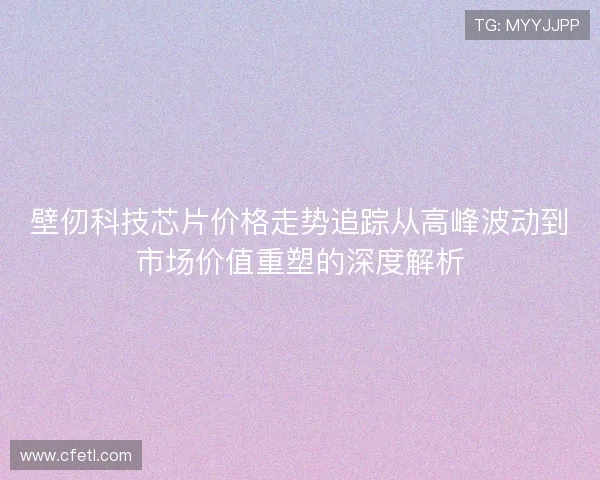 壁仞科技芯片价格走势追踪从高峰波动到市场价值重塑的深度解析