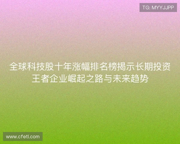 全球科技股十年涨幅排名榜揭示长期投资王者企业崛起之路与未来趋势